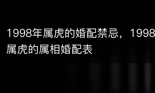 1998年属虎的婚配禁忌，1998属虎的属相婚配表