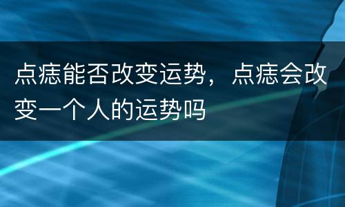 点痣能否改变运势，点痣会改变一个人的运势吗