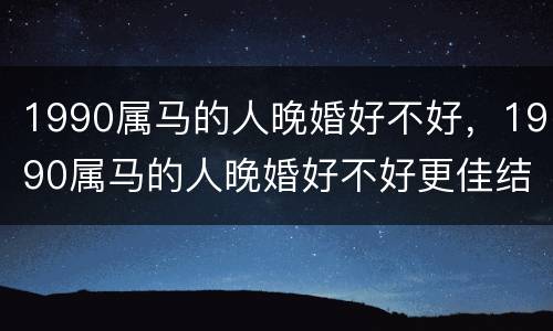 1990属马的人晚婚好不好，1990属马的人晚婚好不好更佳结婚年龄是几岁