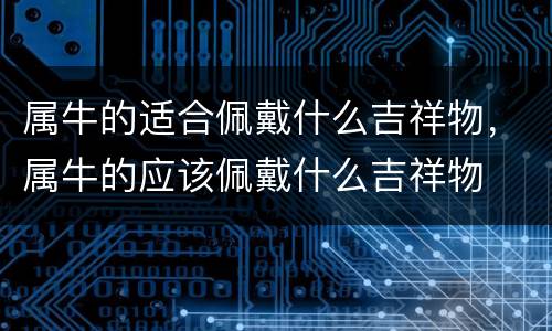 属牛的适合佩戴什么吉祥物，属牛的应该佩戴什么吉祥物