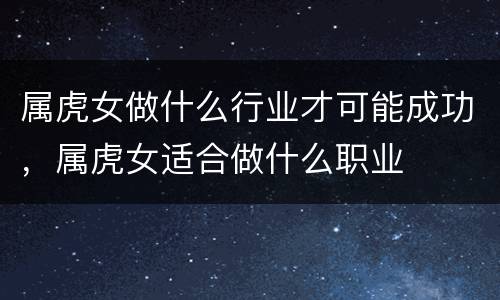 属虎女做什么行业才可能成功，属虎女适合做什么职业