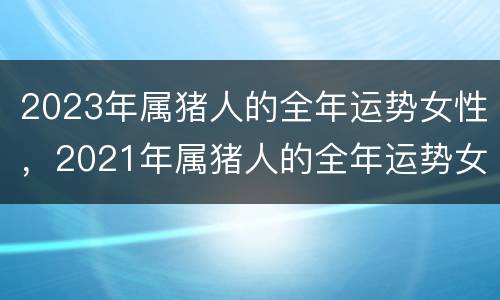 2023年属猪人的全年运势女性，2021年属猪人的全年运势女性健康