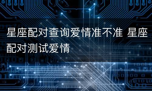星座配对查询爱情准不准 星座配对测试爱情