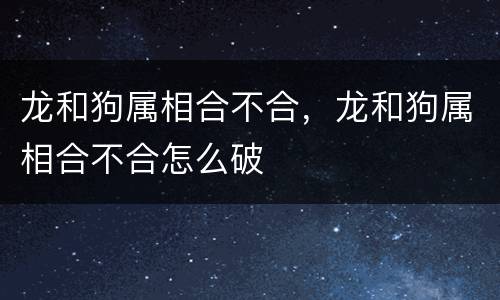 龙和狗属相合不合，龙和狗属相合不合怎么破
