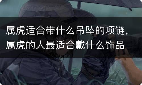 属虎适合带什么吊坠的项链，属虎的人最适合戴什么饰品