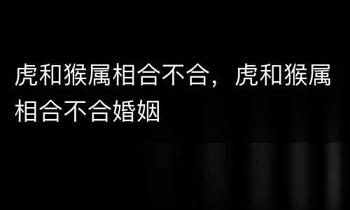 虎和猴属相合不合，虎和猴属相合不合婚姻