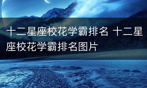 十二星座校花学霸排名 十二星座校花学霸排名图片