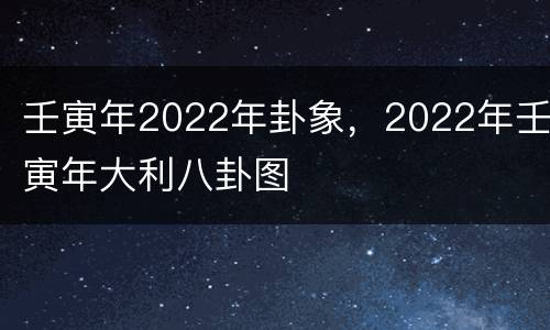 壬寅年2022年卦象，2022年壬寅年大利八卦图