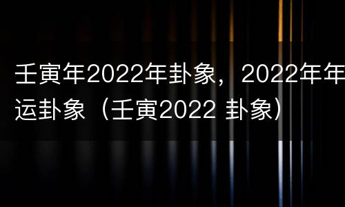 壬寅年2022年卦象，2022年年运卦象（壬寅2022 卦象）
