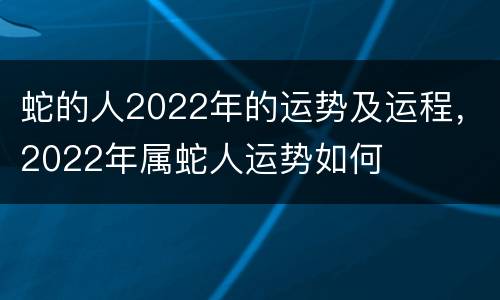 蛇的人2022年的运势及运程，2022年属蛇人运势如何