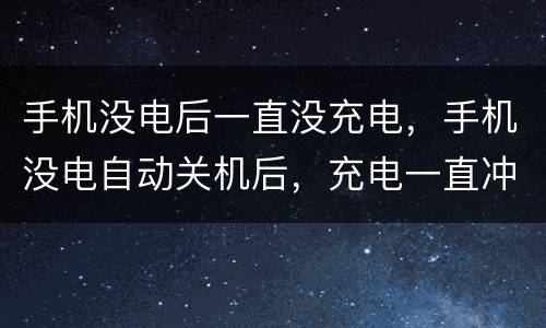 手机没电后一直没充电，手机没电自动关机后，充电一直冲不进去 一直是百分
