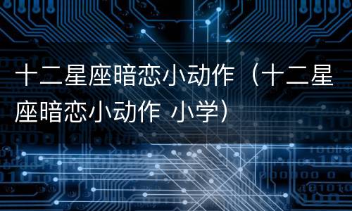 十二星座暗恋小动作（十二星座暗恋小动作 小学）