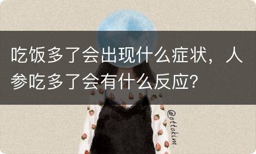 吃饭多了会出现什么症状，人参吃多了会有什么反应？