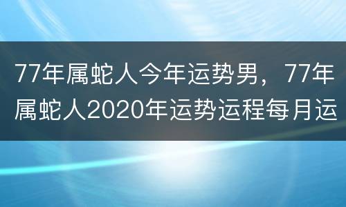 77年属蛇人今年运势男，77年属蛇人2020年运势运程每月运程男