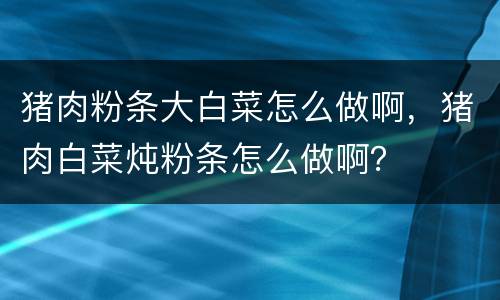 猪肉粉条大白菜怎么做啊，猪肉白菜炖粉条怎么做啊？