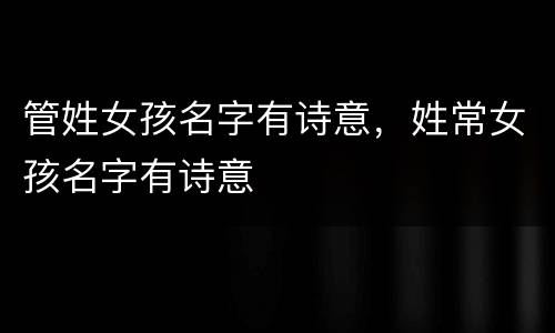 管姓女孩名字有诗意，姓常女孩名字有诗意