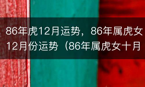 86年虎12月运势，86年属虎女12月份运势（86年属虎女十月份运势）