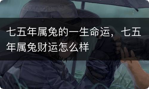 七五年属兔的一生命运，七五年属兔财运怎么样