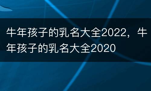 牛年孩子的乳名大全2022，牛年孩子的乳名大全2020