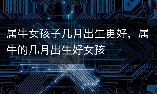 属牛女孩子几月出生更好，属牛的几月出生好女孩