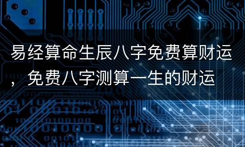 易经算命生辰八字免费算财运，免费八字测算一生的财运