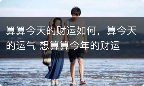 算算今天的财运如何，算今天的运气 想算算今年的财运
