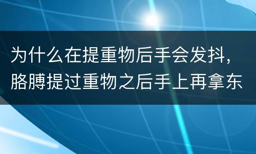 为什么在提重物后手会发抖，胳膊提过重物之后手上再拿东西手会发抖是什么毛