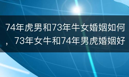 74年虎男和73年牛女婚姻如何，73年女牛和74年男虎婚姻好吗