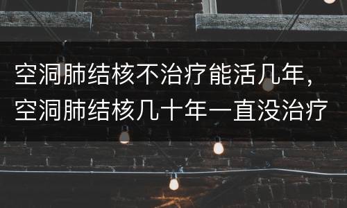 空洞肺结核不治疗能活几年，空洞肺结核几十年一直没治疗
