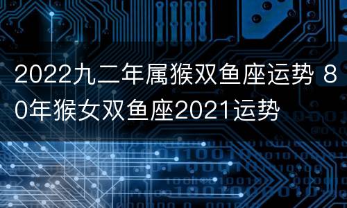 2022九二年属猴双鱼座运势 80年猴女双鱼座2021运势