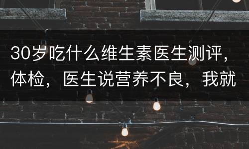 30岁吃什么维生素医生测评，体检，医生说营养不良，我就打算去买点维生素