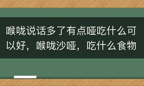 喉咙说话多了有点哑吃什么可以好，喉咙沙哑，吃什么食物有好处？