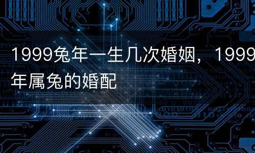1999兔年一生几次婚姻，1999年属兔的婚配