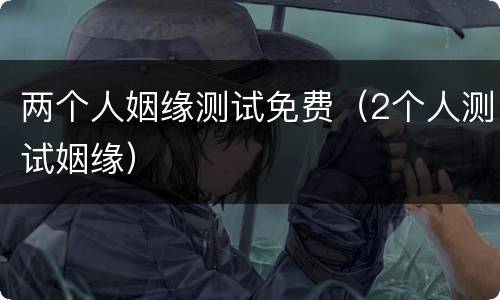 两个人姻缘测试免费（2个人测试姻缘）