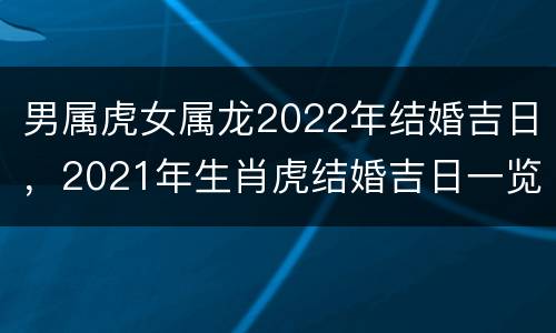 男属虎女属龙2022年结婚吉日，2021年生肖虎结婚吉日一览表