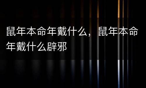 鼠年本命年戴什么，鼠年本命年戴什么辟邪