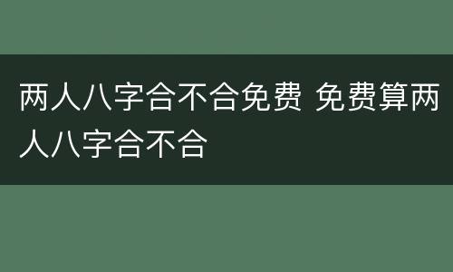 两人八字合不合免费 免费算两人八字合不合