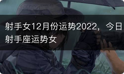 射手女12月份运势2022，今日射手座运势女