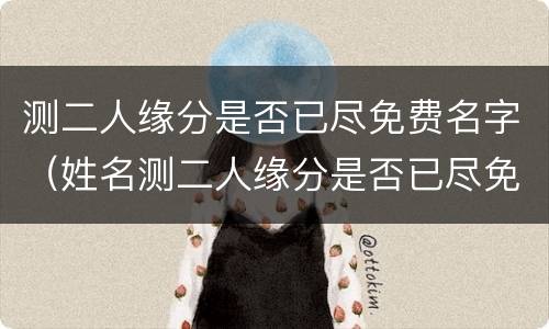 测二人缘分是否已尽免费名字（姓名测二人缘分是否已尽免费）