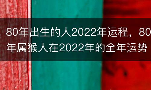 80年出生的人2022年运程，80年属猴人在2022年的全年运势