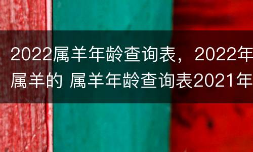 2022属羊年龄查询表，2022年属羊的 属羊年龄查询表2021年