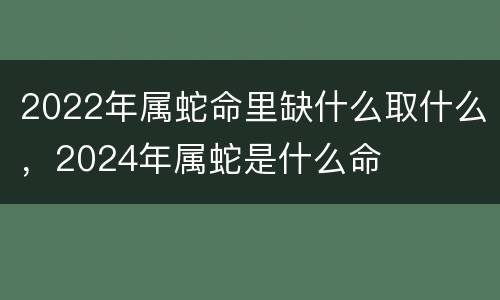 2022年属蛇命里缺什么取什么，2024年属蛇是什么命