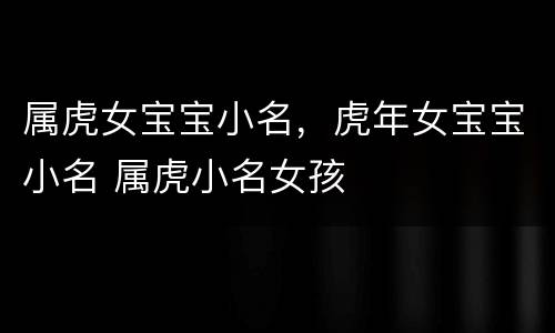 属虎女宝宝小名，虎年女宝宝小名 属虎小名女孩