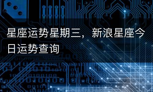 星座运势星期三，新浪星座今日运势查询