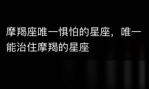 摩羯座唯一惧怕的星座，唯一能治住摩羯的星座