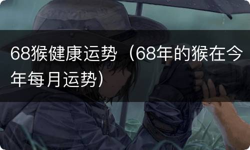 68猴健康运势（68年的猴在今年每月运势）