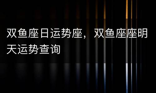 双鱼座日运势座，双鱼座座明天运势查询