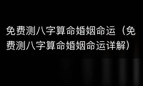 免费测八字算命婚姻命运（免费测八字算命婚姻命运详解）