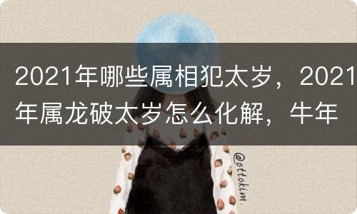2021年哪些属相犯太岁，2021年属龙破太岁怎么化解，牛年