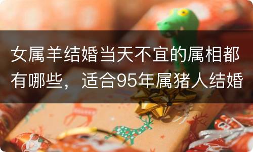 女属羊结婚当天不宜的属相都有哪些，适合95年属猪人结婚的年份